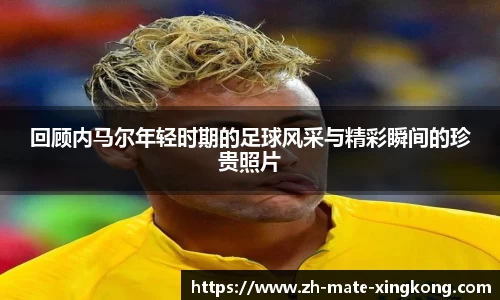 回顾内马尔年轻时期的足球风采与精彩瞬间的珍贵照片
